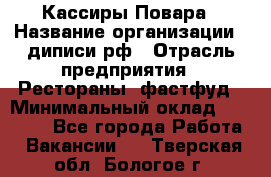 Кассиры Повара › Название организации ­ диписи.рф › Отрасль предприятия ­ Рестораны, фастфуд › Минимальный оклад ­ 24 000 - Все города Работа » Вакансии   . Тверская обл.,Бологое г.